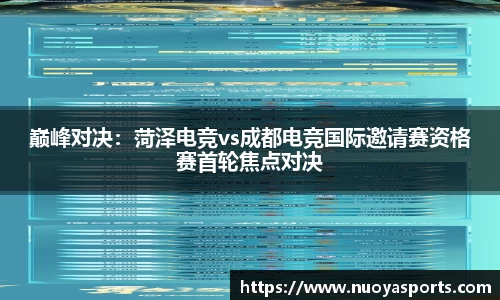 巅峰对决：菏泽电竞vs成都电竞国际邀请赛资格赛首轮焦点对决