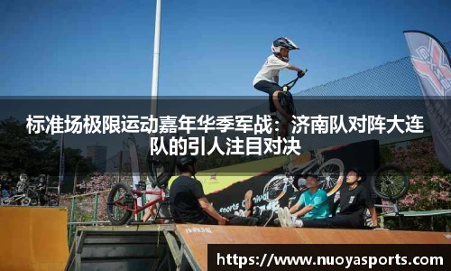 标准场极限运动嘉年华季军战：济南队对阵大连队的引人注目对决